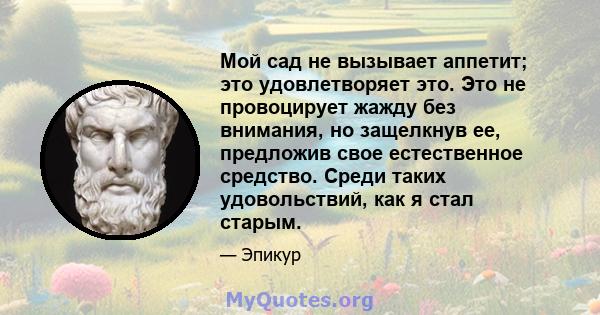 Мой сад не вызывает аппетит; это удовлетворяет это. Это не провоцирует жажду без внимания, но защелкнув ее, предложив свое естественное средство. Среди таких удовольствий, как я стал старым.