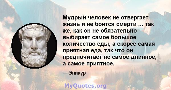 Мудрый человек не отвергает жизнь и не боится смерти ... так же, как он не обязательно выбирает самое большое количество еды, а скорее самая приятная еда, так что он предпочитает не самое длинное, а самое приятное.