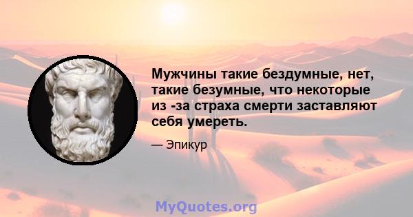 Мужчины такие бездумные, нет, такие безумные, что некоторые из -за страха смерти заставляют себя умереть.