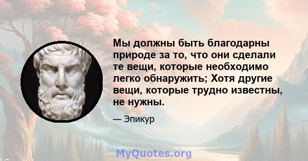 Мы должны быть благодарны природе за то, что они сделали те вещи, которые необходимо легко обнаружить; Хотя другие вещи, которые трудно известны, не нужны.