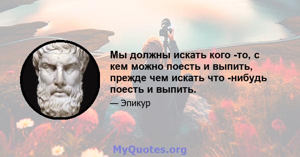 Мы должны искать кого -то, с кем можно поесть и выпить, прежде чем искать что -нибудь поесть и выпить.