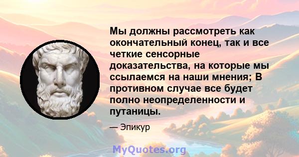 Мы должны рассмотреть как окончательный конец, так и все четкие сенсорные доказательства, на которые мы ссылаемся на наши мнения; В противном случае все будет полно неопределенности и путаницы.