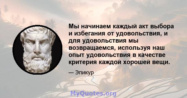 Мы начинаем каждый акт выбора и избегания от удовольствия, и для удовольствия мы возвращаемся, используя наш опыт удовольствия в качестве критерия каждой хорошей вещи.