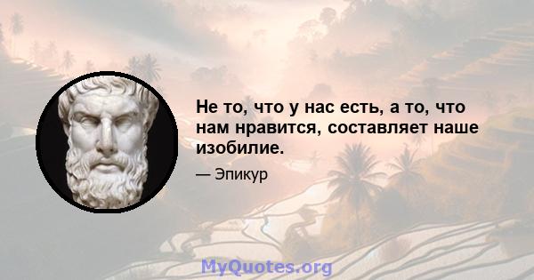 Не то, что у нас есть, а то, что нам нравится, составляет наше изобилие.