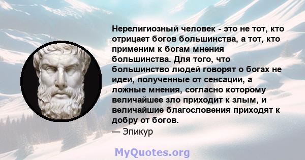 Нерелигиозный человек - это не тот, кто отрицает богов большинства, а тот, кто применим к богам мнения большинства. Для того, что большинство людей говорят о богах не идеи, полученные от сенсации, а ложные мнения,