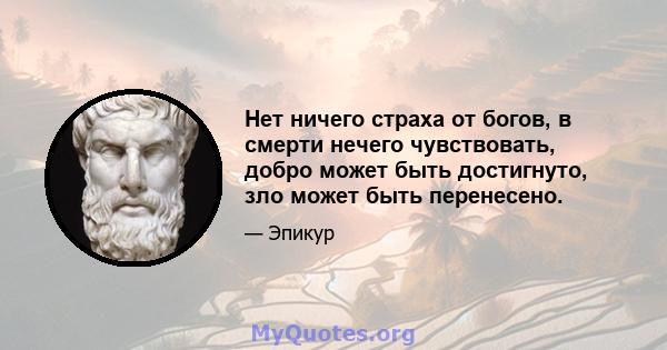 Нет ничего страха от богов, в смерти нечего чувствовать, добро может быть достигнуто, зло может быть перенесено.