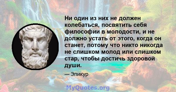 Ни один из них не должен колебаться, посвятить себя философии в молодости, и не должно устать от этого, когда он станет, потому что никто никогда не слишком молод или слишком стар, чтобы достичь здоровой души.