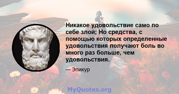 Никакое удовольствие само по себе злой; Но средства, с помощью которых определенные удовольствия получают боль во много раз больше, чем удовольствия.