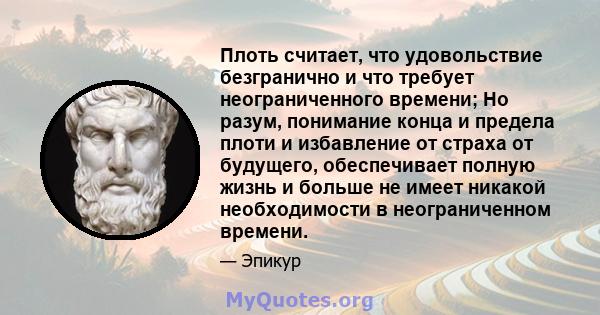 Плоть считает, что удовольствие безгранично и что требует неограниченного времени; Но разум, понимание конца и предела плоти и избавление от страха от будущего, обеспечивает полную жизнь и больше не имеет никакой