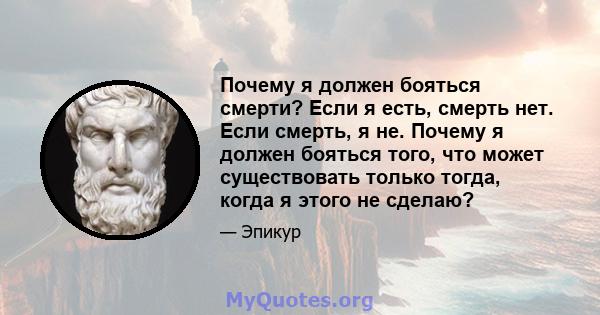 Почему я должен бояться смерти? Если я есть, смерть нет. Если смерть, я не. Почему я должен бояться того, что может существовать только тогда, когда я этого не сделаю?