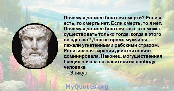 Почему я должен бояться смерти? Если я есть, то смерть нет. Если смерть, то я нет. Почему я должен бояться того, что может существовать только тогда, когда я этого не сделаю? Долгое время мужчины лежали угнетенными