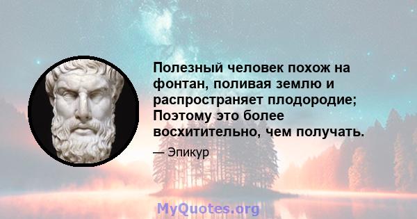 Полезный человек похож на фонтан, поливая землю и распространяет плодородие; Поэтому это более восхитительно, чем получать.