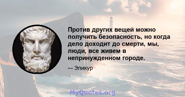 Против других вещей можно получить безопасность, но когда дело доходит до смерти, мы, люди, все живем в непринужденном городе.