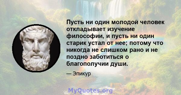 Пусть ни один молодой человек откладывает изучение философии, и пусть ни один старик устал от нее; потому что никогда не слишком рано и не поздно заботиться о благополучии души.