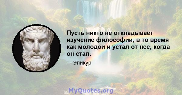 Пусть никто не откладывает изучение философии, в то время как молодой и устал от нее, когда он стал.