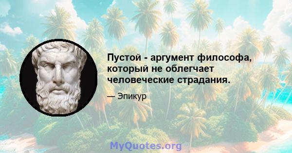 Пустой - аргумент философа, который не облегчает человеческие страдания.