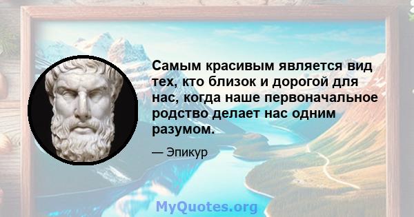 Самым красивым является вид тех, кто близок и дорогой для нас, когда наше первоначальное родство делает нас одним разумом.