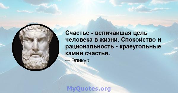 Счастье - величайшая цель человека в жизни. Спокойство и рациональность - краеугольные камни счастья.