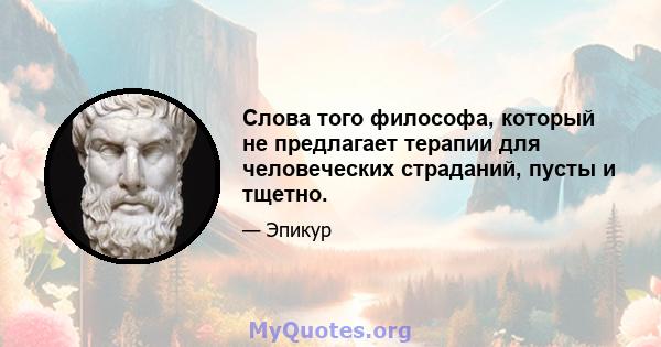 Слова того философа, который не предлагает терапии для человеческих страданий, пусты и тщетно.