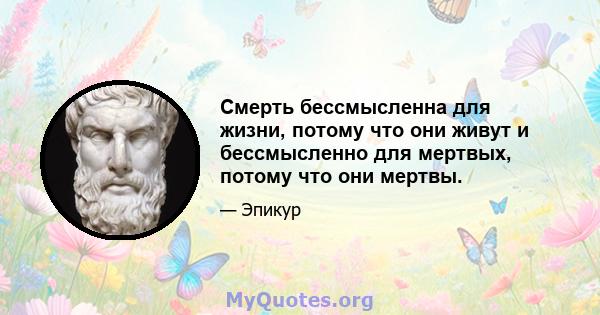 Смерть бессмысленна для жизни, потому что они живут и бессмысленно для мертвых, потому что они мертвы.