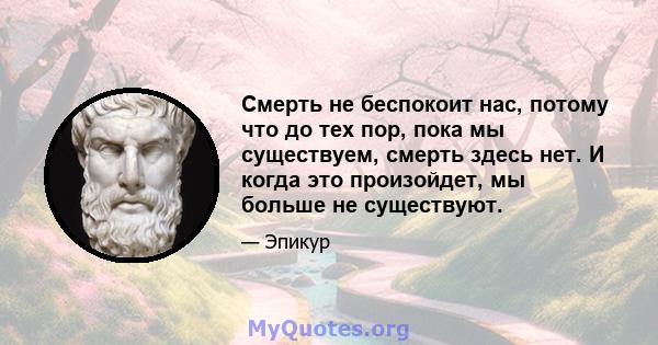 Смерть не беспокоит нас, потому что до тех пор, пока мы существуем, смерть здесь нет. И когда это произойдет, мы больше не существуют.