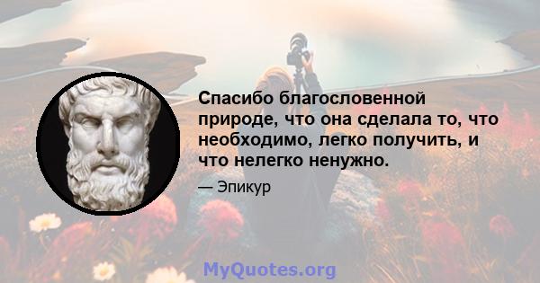 Спасибо благословенной природе, что она сделала то, что необходимо, легко получить, и что нелегко ненужно.