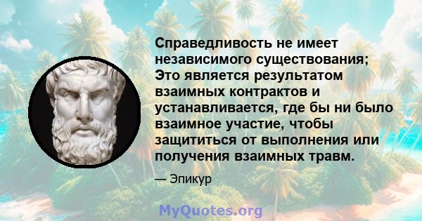 Справедливость не имеет независимого существования; Это является результатом взаимных контрактов и устанавливается, где бы ни было взаимное участие, чтобы защититься от выполнения или получения взаимных травм.