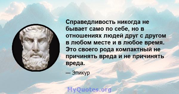 Справедливость никогда не бывает само по себе, но в отношениях людей друг с другом в любом месте и в любое время. Это своего рода компактный не причинять вреда и не причинять вреда.