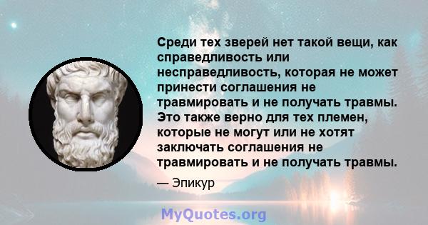 Среди тех зверей нет такой вещи, как справедливость или несправедливость, которая не может принести соглашения не травмировать и не получать травмы. Это также верно для тех племен, которые не могут или не хотят