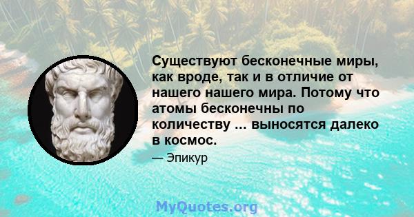 Существуют бесконечные миры, как вроде, так и в отличие от нашего нашего мира. Потому что атомы бесконечны по количеству ... выносятся далеко в космос.