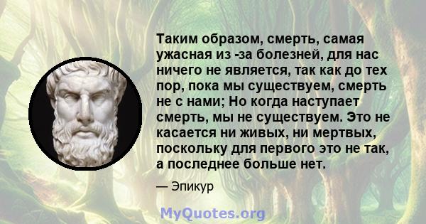 Таким образом, смерть, самая ужасная из -за болезней, для нас ничего не является, так как до тех пор, пока мы существуем, смерть не с нами; Но когда наступает смерть, мы не существуем. Это не касается ни живых, ни