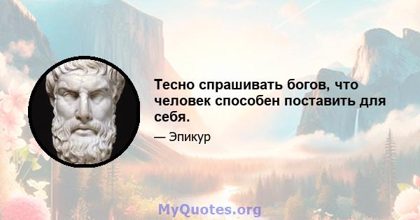 Тесно спрашивать богов, что человек способен поставить для себя.