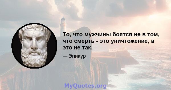 То, что мужчины боятся не в том, что смерть - это уничтожение, а это не так.