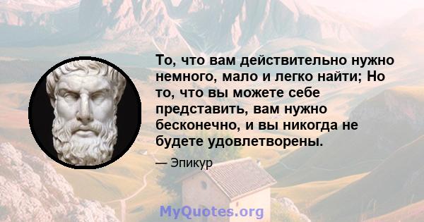 То, что вам действительно нужно немного, мало и легко найти; Но то, что вы можете себе представить, вам нужно бесконечно, и вы никогда не будете удовлетворены.