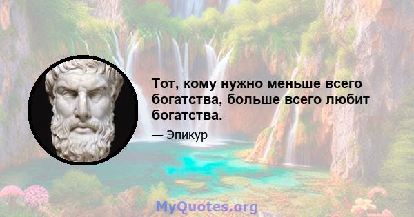 Тот, кому нужно меньше всего богатства, больше всего любит богатства.