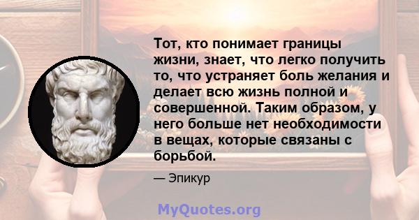 Тот, кто понимает границы жизни, знает, что легко получить то, что устраняет боль желания и делает всю жизнь полной и совершенной. Таким образом, у него больше нет необходимости в вещах, которые связаны с борьбой.