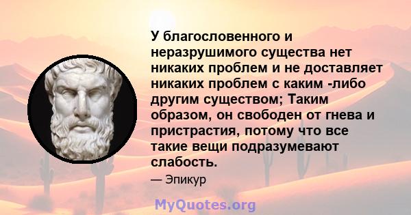 У благословенного и неразрушимого существа нет никаких проблем и не доставляет никаких проблем с каким -либо другим существом; Таким образом, он свободен от гнева и пристрастия, потому что все такие вещи подразумевают