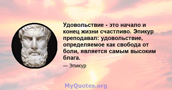 Удовольствие - это начало и конец жизни счастливо. Эпикур преподавал: удовольствие, определяемое как свобода от боли, является самым высоким блага.