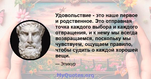 Удовольствие - это наше первое и родственное. Это отправная точка каждого выбора и каждого отвращения, и к нему мы всегда возвращаемся, поскольку мы чувствуем, ощущаем правило, чтобы судить о каждой хорошей вещи.