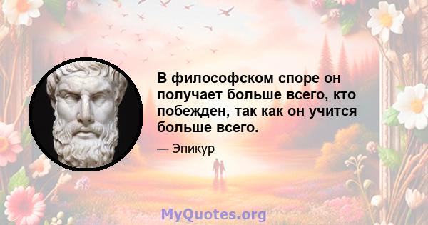 В философском споре он получает больше всего, кто побежден, так как он учится больше всего.