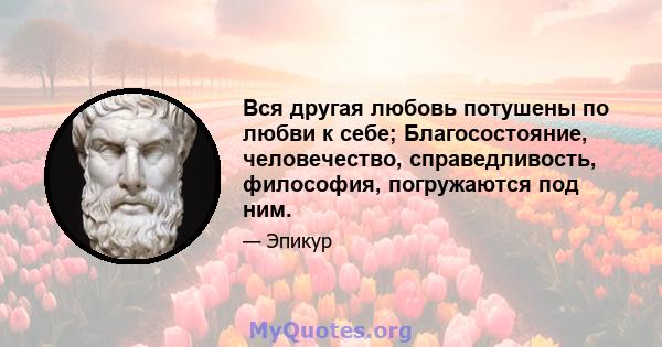 Вся другая любовь потушены по любви к себе; Благосостояние, человечество, справедливость, философия, погружаются под ним.