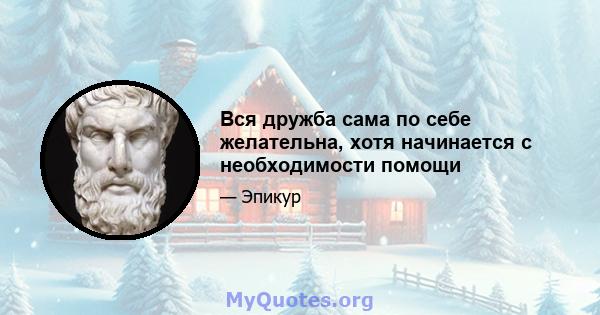 Вся дружба сама по себе желательна, хотя начинается с необходимости помощи