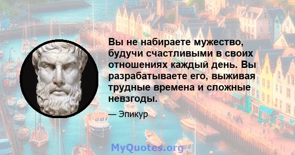 Вы не набираете мужество, будучи счастливыми в своих отношениях каждый день. Вы разрабатываете его, выживая трудные времена и сложные невзгоды.