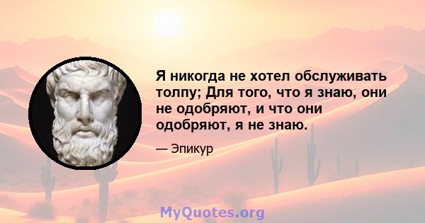 Я никогда не хотел обслуживать толпу; Для того, что я знаю, они не одобряют, и что они одобряют, я не знаю.