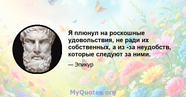 Я плюнул на роскошные удовольствия, не ради их собственных, а из -за неудобств, которые следуют за ними.