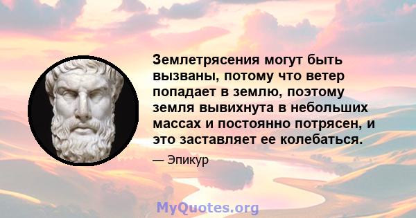 Землетрясения могут быть вызваны, потому что ветер попадает в землю, поэтому земля вывихнута в небольших массах и постоянно потрясен, и это заставляет ее колебаться.