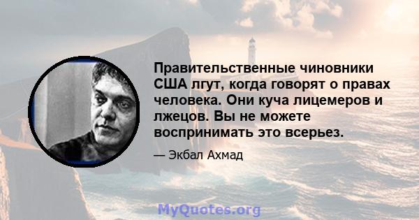 Правительственные чиновники США лгут, когда говорят о правах человека. Они куча лицемеров и лжецов. Вы не можете воспринимать это всерьез.