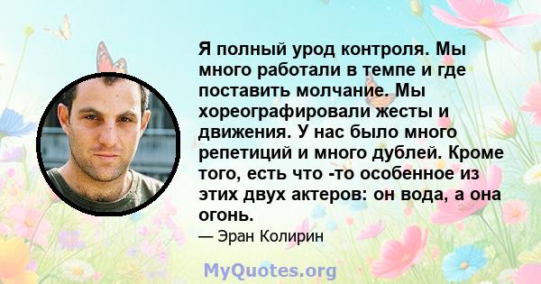 Я полный урод контроля. Мы много работали в темпе и где поставить молчание. Мы хореографировали жесты и движения. У нас было много репетиций и много дублей. Кроме того, есть что -то особенное из этих двух актеров: он