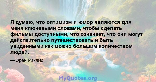 Я думаю, что оптимизм и юмор являются для меня ключевыми словами, чтобы сделать фильмы доступными, что означает, что они могут действительно путешествовать и быть увиденными как можно большим количеством людей.