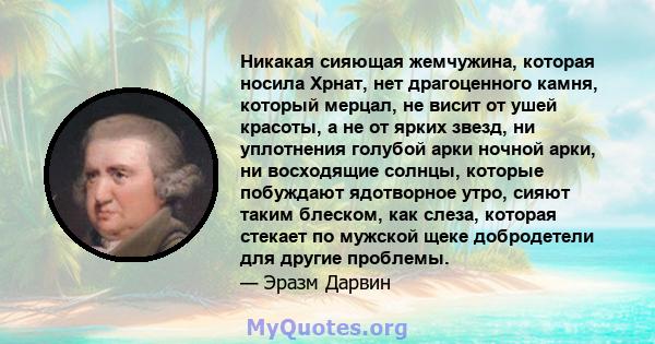 Никакая сияющая жемчужина, которая носила Хрнат, нет драгоценного камня, который мерцал, не висит от ушей красоты, а не от ярких звезд, ни уплотнения голубой арки ночной арки, ни восходящие солнцы, которые побуждают